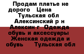 Продам платье не дорого › Цена ­ 1 000 - Тульская обл., Алексинский р-н, Алексин г. Одежда, обувь и аксессуары » Женская одежда и обувь   . Тульская обл.